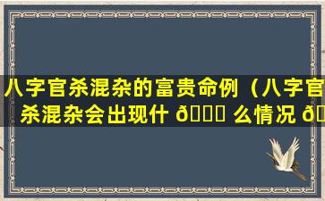 八字官杀混杂的富贵命例（八字官杀混杂会出现什 🐅 么情况 🦁 ）